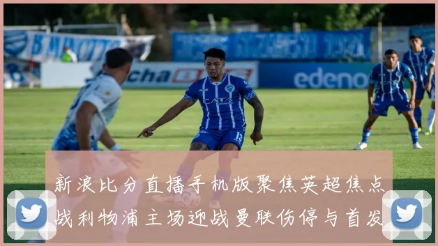 新浪比分直播手机版聚焦英超焦点战利物浦主场迎战曼联伤停与首发成看点