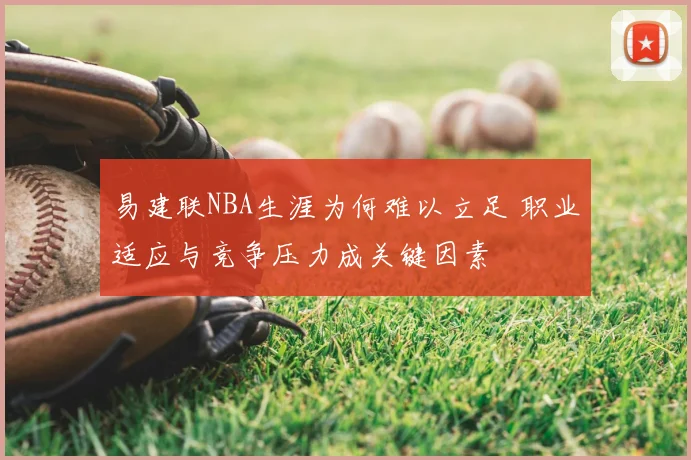 易建联NBA生涯为何难以立足 职业适应与竞争压力成关键因素