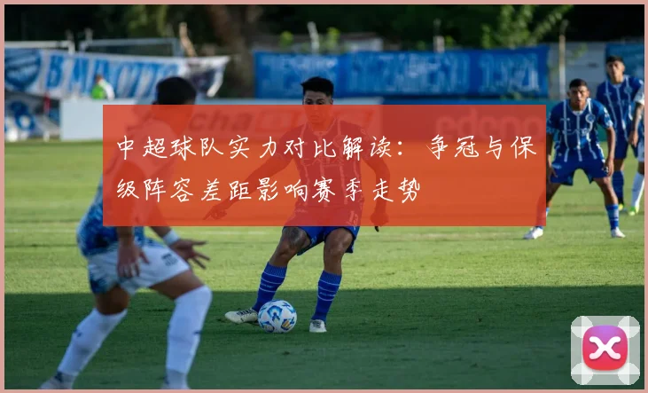 中超球队实力对比解读：争冠与保级阵容差距影响赛季走势