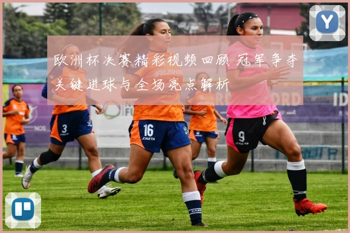 欧洲杯决赛精彩视频回顾 冠军争夺关键进球与全场亮点解析
