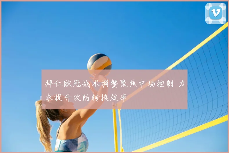 拜仁欧冠战术调整聚焦中场控制 力求提升攻防转换效率