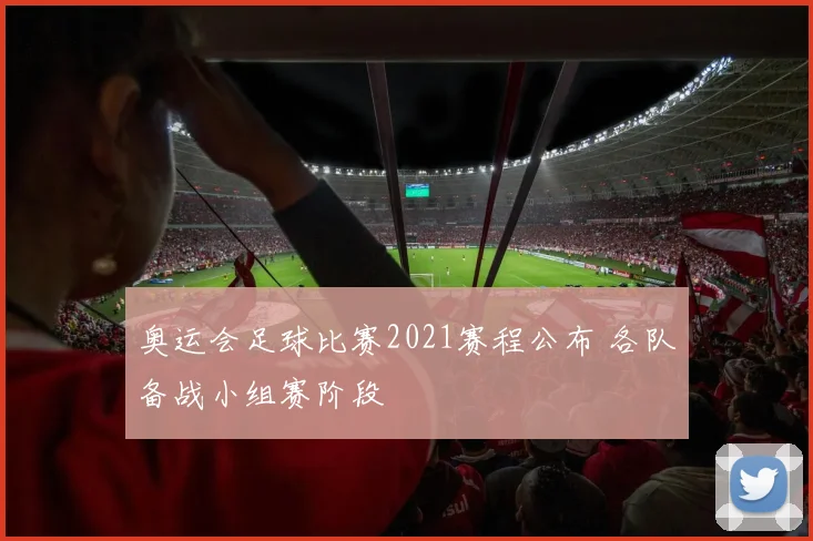 奥运会足球比赛2021赛程公布 各队备战小组赛阶段