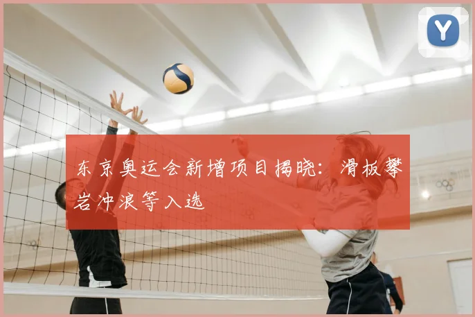 东京奥运会新增项目揭晓:滑板攀岩冲浪等入选