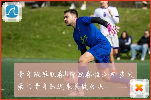 青年欧冠联赛U阶段赛程公布 多支豪门青年队迎来关键对决