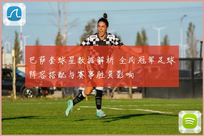 巴萨套球星数据解析 全民冠军足球阵容搭配与赛事胜负影响