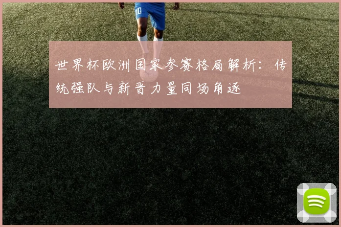 世界杯欧洲国家参赛格局解析：传统强队与新晋力量同场角逐