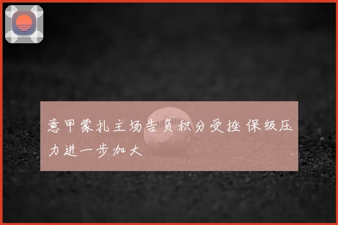 意甲蒙扎主场告负积分受挫 保级压力进一步加大