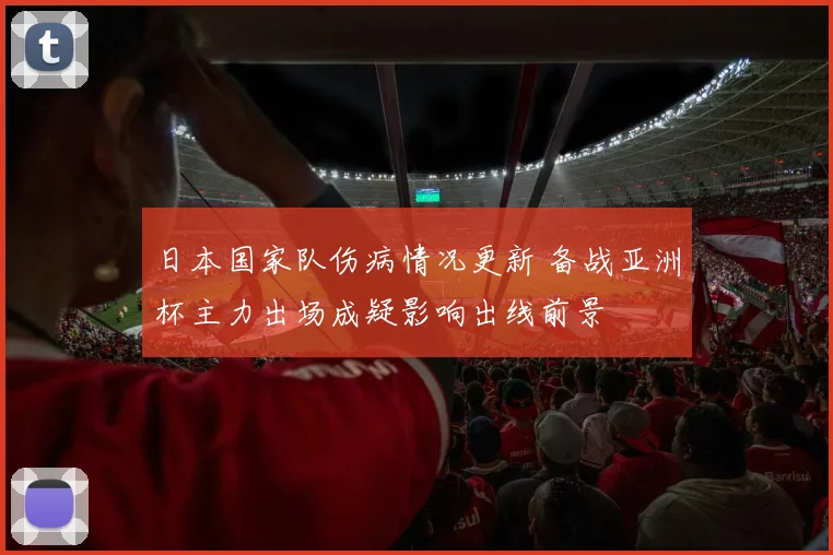 日本国家队伤病情况更新 备战亚洲杯主力出场成疑影响出线前景