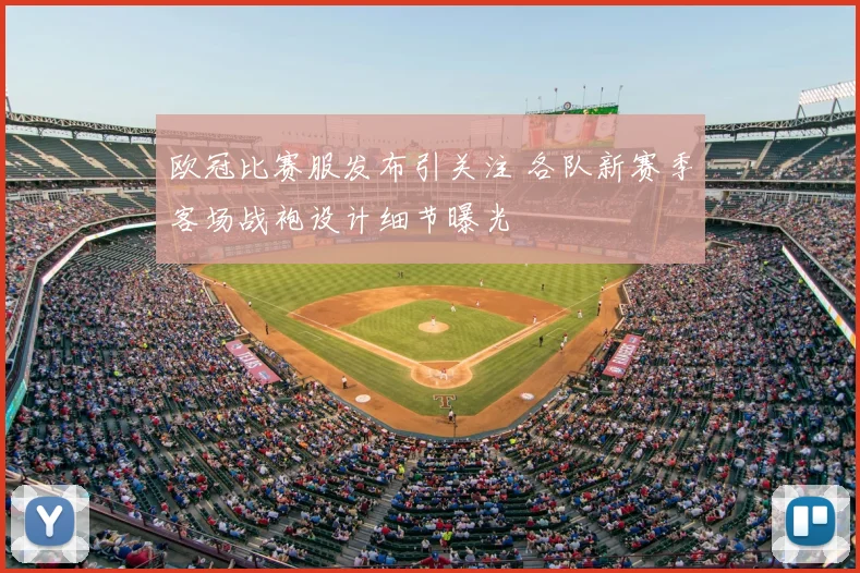 欧冠比赛服发布引关注 各队新赛季客场战袍设计细节曝光