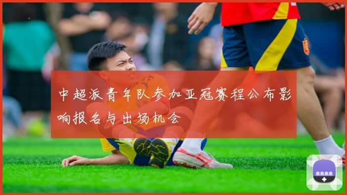 中超派青年队参加亚冠赛程公布影响报名与出场机会