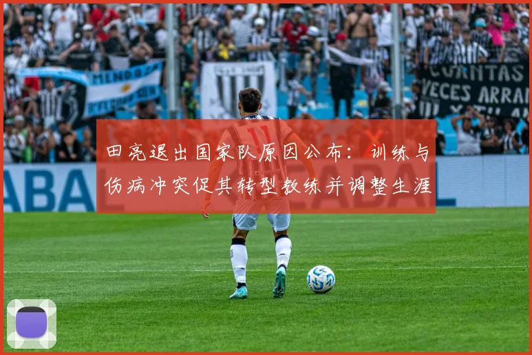 田亮退出国家队原因公布：训练与伤病冲突促其转型教练并调整生涯规划