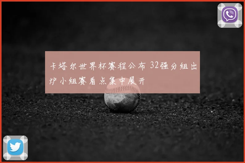 卡塔尔世界杯赛程公布 32强分组出炉小组赛看点集中展开