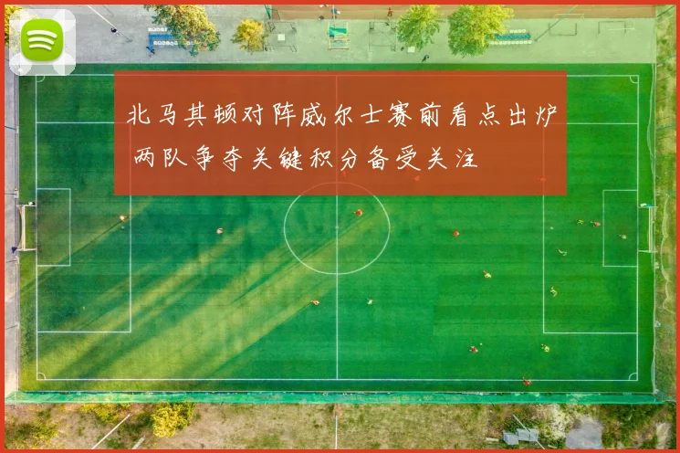 北马其顿对阵威尔士赛前看点出炉 两队争夺关键积分备受关注