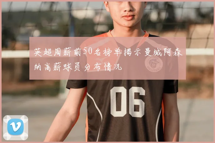 英超周薪前50名榜单揭示曼城阿森纳高薪球员分布情况