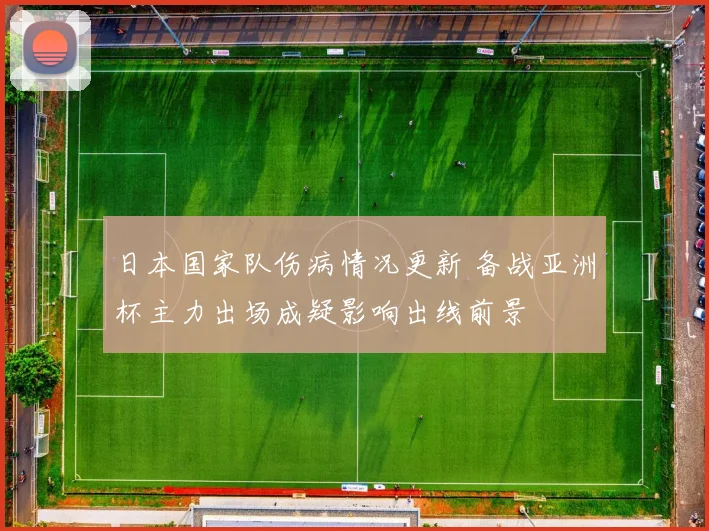 日本国家队伤病情况更新 备战亚洲杯主力出场成疑影响出线前景