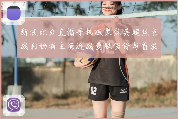 新浪比分直播手机版聚焦英超焦点战利物浦主场迎战曼联伤停与首发成看点