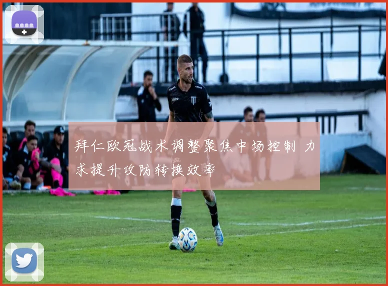 拜仁欧冠战术调整聚焦中场控制 力求提升攻防转换效率