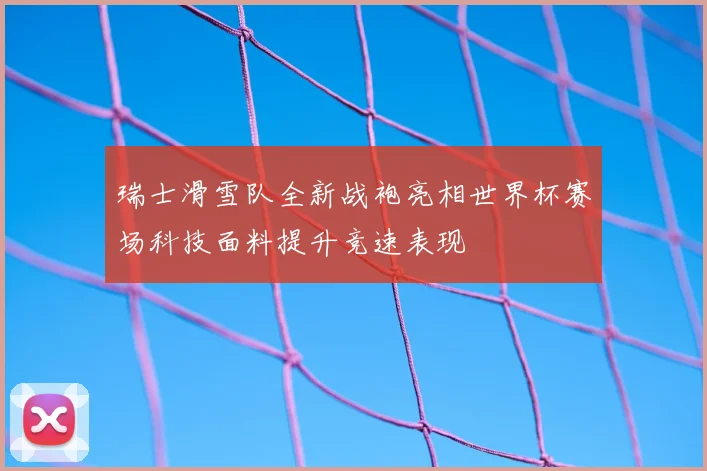 瑞士滑雪队全新战袍亮相世界杯赛场科技面料提升竞速表现