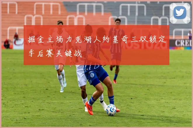 掘金主场力克湖人约基奇三双锁定季后赛关键战