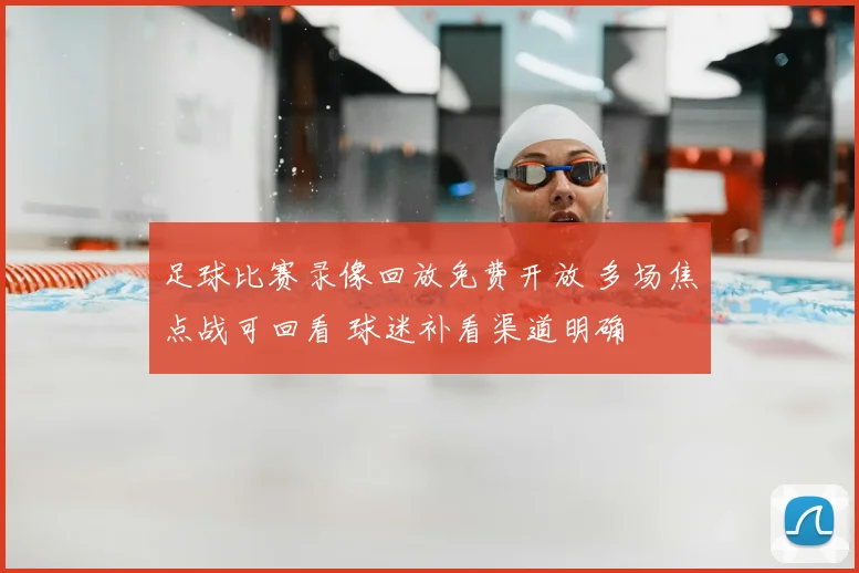 足球比赛录像回放免费开放 多场焦点战可回看 球迷补看渠道明确