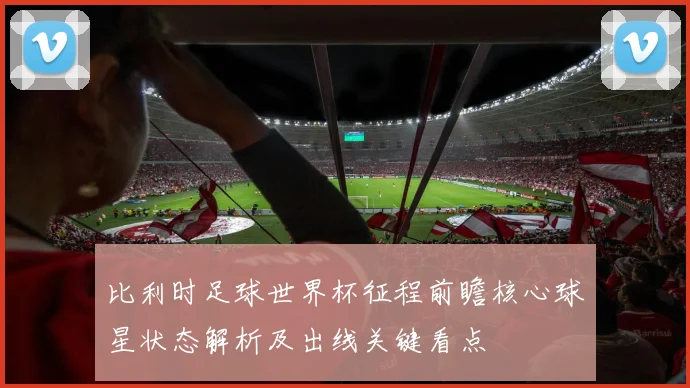 比利时足球世界杯征程前瞻核心球星状态解析及出线关键看点