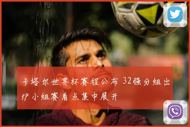 卡塔尔世界杯赛程公布 32强分组出炉小组赛看点集中展开