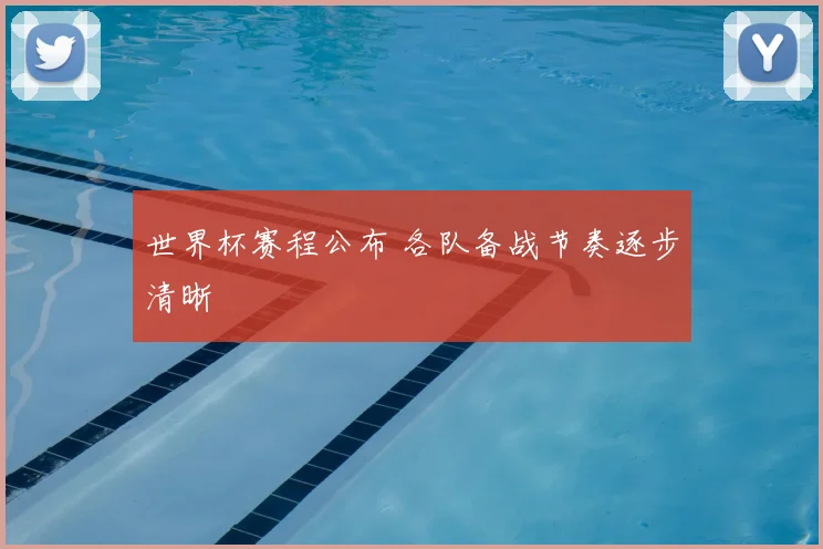 世界杯赛程公布 各队备战节奏逐步清晰