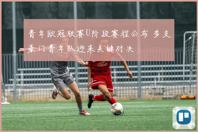 青年欧冠联赛U阶段赛程公布 多支豪门青年队迎来关键对决