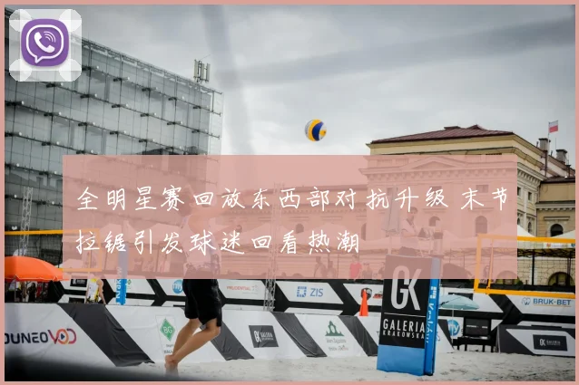 全明星赛回放东西部对抗升级 末节拉锯引发球迷回看热潮