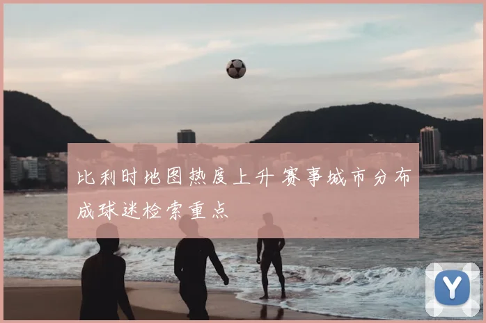 比利时地图热度上升 赛事城市分布成球迷检索重点