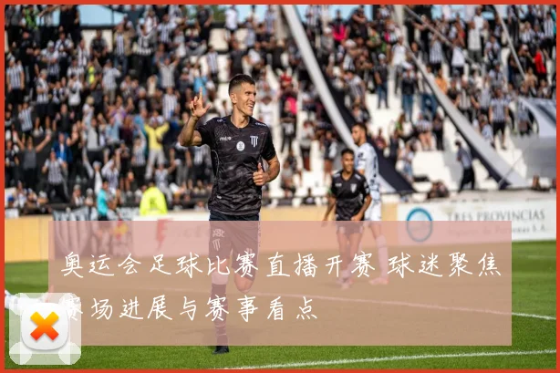 奥运会足球比赛直播开赛 球迷聚焦赛场进展与赛事看点