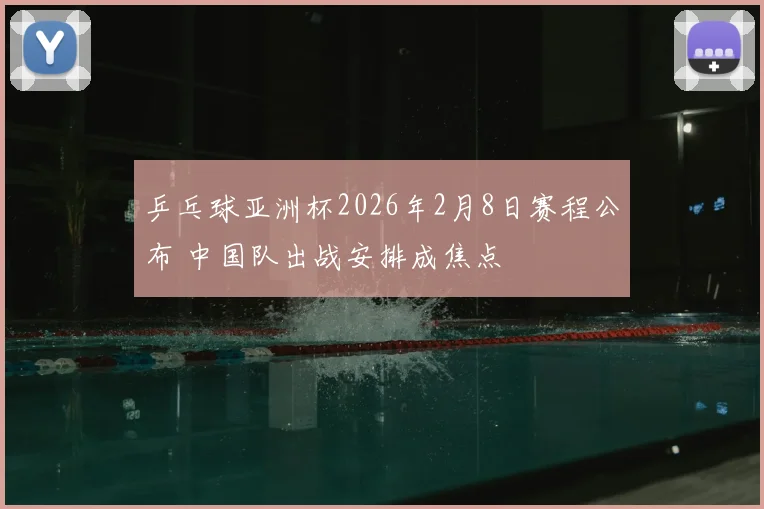 乒乓球亚洲杯2026年2月8日赛程公布 中国队出战安排成焦点