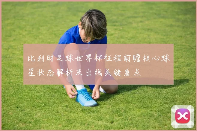 比利时足球世界杯征程前瞻核心球星状态解析及出线关键看点