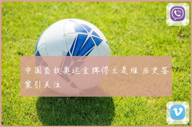 中国首枚奥运金牌得主是谁 历史答案引关注