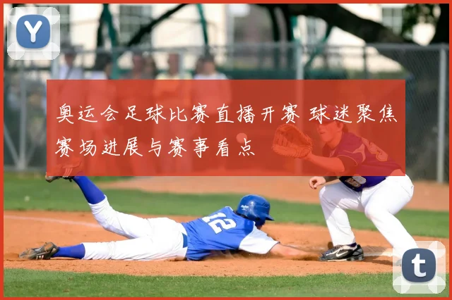 奥运会足球比赛直播开赛 球迷聚焦赛场进展与赛事看点