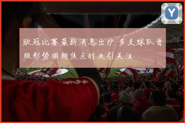 欧冠比赛最新消息出炉 多支球队晋级形势明朗焦点对决引关注
