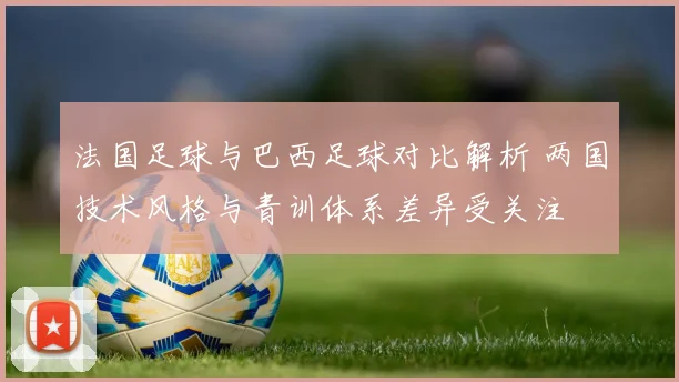 法国足球与巴西足球对比解析 两国技术风格与青训体系差异受关注