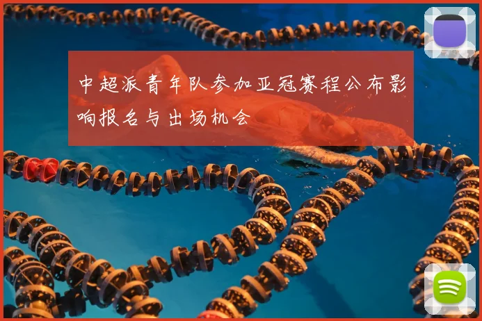 中超派青年队参加亚冠赛程公布影响报名与出场机会