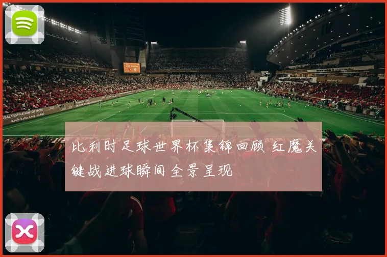 比利时足球世界杯集锦回顾 红魔关键战进球瞬间全景呈现