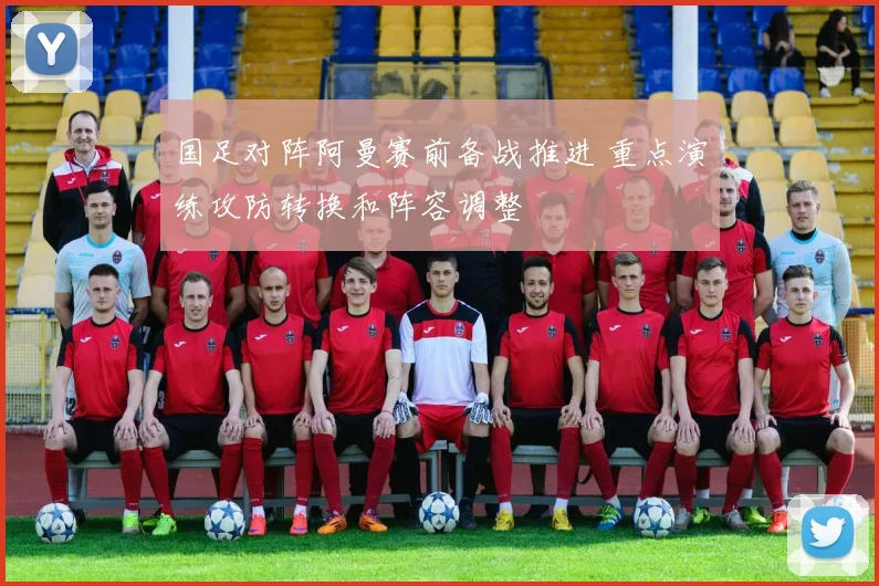 国足对阵阿曼赛前备战推进 重点演练攻防转换和阵容调整