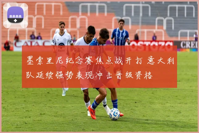 墨索里尼纪念赛焦点战开打 意大利队延续强势表现冲击晋级资格