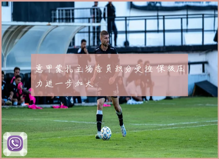 意甲蒙扎主场告负积分受挫 保级压力进一步加大