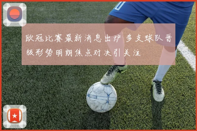 欧冠比赛最新消息出炉 多支球队晋级形势明朗焦点对决引关注