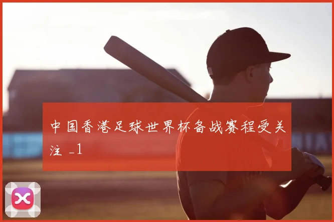 中国香港足球世界杯备战赛程受关注 _1