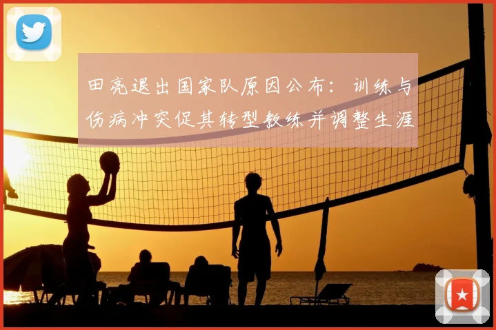 田亮退出国家队原因公布：训练与伤病冲突促其转型教练并调整生涯规划