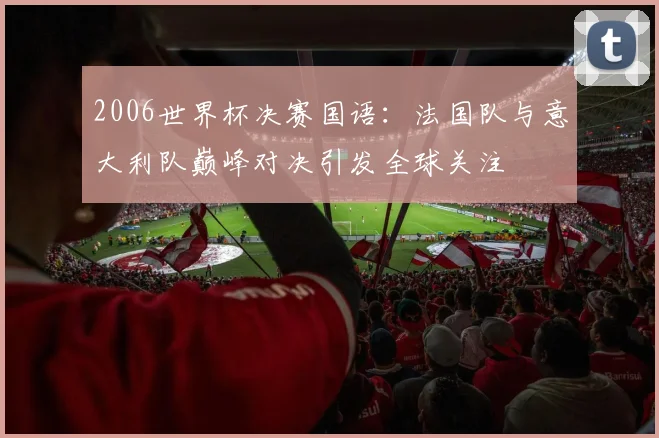 2006世界杯决赛国语：法国队与意大利队巅峰对决引发全球关注