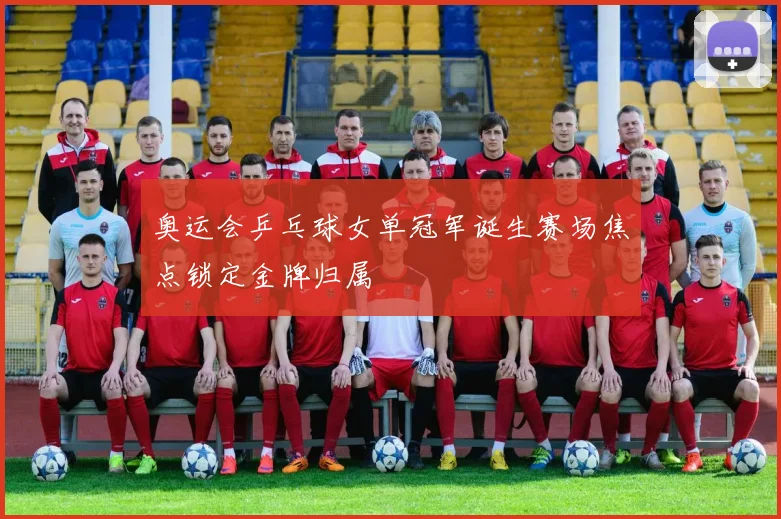 奥运会乒乓球女单冠军诞生赛场焦点锁定金牌归属