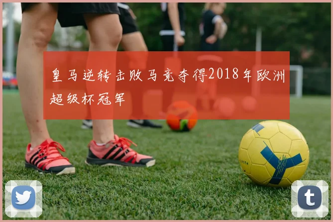 皇马逆转击败马竞夺得2018年欧洲超级杯冠军