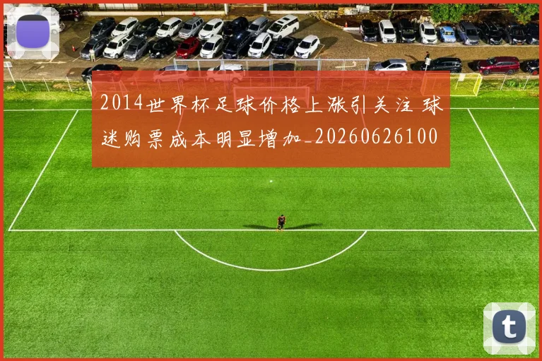 2014世界杯足球价格上涨引关注 球迷购票成本明显增加_20260626100436
